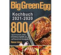 Big Green Egg Kochbuch 2021-2020: 800 Tage Schmackhafte, Saftige Grillrezepte für Einsteiger und Fortgeschrittene Meistern Sie das volle Potenzial Ihres Keramikgrills