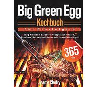 Big Green Egg Kochbuch für Einsteiger: 365 Tage lang köstliche Barbecue-Rezepte zum Grillen, Räuchern, Backen und Braten mit Ihrem Keramikgrill