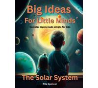 Big Ideas For Little Minds: The Solar System: Complex topics made simple for kids