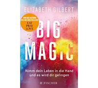Big Magic: Nimm dein Leben in die Hand und es wird dir gelingen