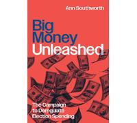 Big Money Unleashed : The Campaign to Deregulate Election Spending