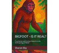 BIGFOOT - IS IT REAL?: True Stories and Curious Patterns in the Anthropology of Belief (Bigfoot Beyond Belief)