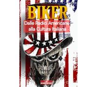 BIKER Dalle radici Americane alla cultura Italiana: storia della cultura e sottocultura dagli stati uniti all'italia, un fantastico viaggio nella cultura piu' iconica degli ultimi decenni