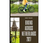 BIKING ACROSS NETHERLANDS 2027: Routes, Scenic Rides, Historic Towns, Practical Tips and Planning Advice for Exploring the Netherlands by Bike
