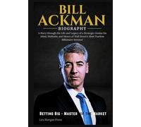 BILL ACKMAN BIOGRAPHY: A Story through the Life and Legacy of a Strategic Genius his Mind, Methods, and Moves of Wall Street’s Most Fearless Billionaire Investor