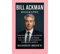 Bill Ackman -Biography: The Billionaire Activist-How One Investor Shook Wall Street and Reshaped Corporate America