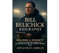 Bill Belichick Biography: Building a Dynasty: Secrets of Leadership, Strategy, and Championship Success from Football’s Greatest Coach