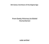 Bill Gates: Architect of the Digital Age: From Geeky Visionary to Global Humanitarian