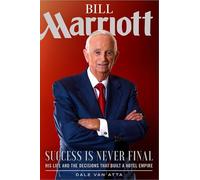 Bill Marriott: Success Is Never Final--His Life and the Decisions That Built a Hotel Empire