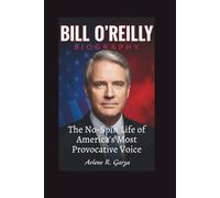 BILL O’REILLY BIOGRAPHY: The No-Spin Life of America’s Most Provocative Voice
