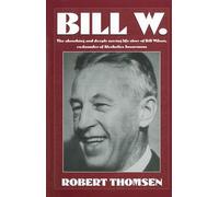Bill W: The Absorbing and Deeply Moving Life Story of Bill Wilson, Co-Founder of Alcoholics Anonymous