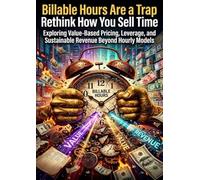 Billable Hours Are a Trap: Rethink How You Sell Time: Exploring Value-Based Pricing, Leverage, and Sustainable Revenue Beyond Hourly Models