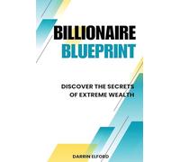 Billionaire Blueprint: Discover the Secrets of Extreme Wealth: Discover the Sec