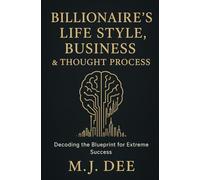 Billionaire's Life Style, Business & Thought Process: Decoding the Blueprint for Extreme Success: How to Think, Build, and Live Like the World's Most Successful Innovators