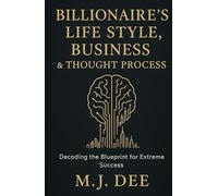 Billionaire's Life Style, Business & Thought Process: Decoding the Blueprint for Extreme Success: How to Think, Build, and Live Like the World's Most Successful Innovators