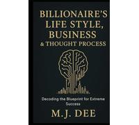 Billionaire's Life Style, Business & Thought Process: Decoding the Blueprint for Extreme Success: How to Think, Build, and Live Like the World's Most Successful Innovators