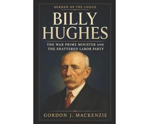 Billy Hughes: The War Prime Minister and the Shattered Labor Party (Burden of the Lodge)