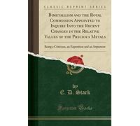Bimetallism and the Royal Commission Appointed to Inquire Into the Recent Changes in the Relative Values of the Precious Metals: Being a Criticism, an Exposition and an Argument (Classic Reprint)