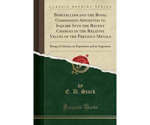 Bimetallism and the Royal Commission Appointed to Inquire Into the Recent Changes in the Relative Values of the Precious Metals: Being a Criticism, an Exposition and an Argument (Classic Reprint)