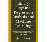 Binary Logistic Regression Analysis and Machine Learning: Regularized Logit, XGBoost, SHAP, Explainable AI, and Variable Importance (Mastering Binary Logistic Regression)