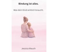 Bindung ist alles: Was dein Kind wirklich braucht