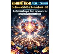 Bindung über Akquisition: Die Kunden behalten, die man bereits hat: Kundenbeziehungen durch systematische Bindungsdynamiken sichern