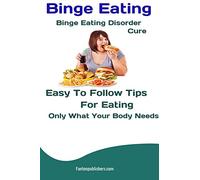 Binge Eating: Binge Eating Disorder Cure: Easy To Follow Tips For Eating Only What Your Body Needs
