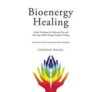 Bioenergy Healing: Simple Techniques for Reducing Pain and Restoring Health through Energetic Healing