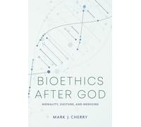 Bioethics After God : Morality, Culture, and Medicine
