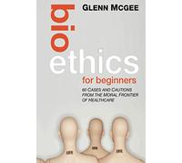 Bioethics for Beginners: 60 Cases and Cautions from the Moral Frontier of Healthcare