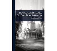 BiografÃ-a Del Illmo. Sr. Don Fray Antonio Alcalde...