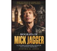Biografía De Mick Jagger: La Historia Inspiradora Detrás De Una Leyenda Imparable: Desde sus inicios en Londres hasta la inmortalidad del rock mundial