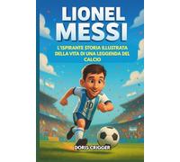 Biografia di Lionel Messi: L'ispirante storia illustrata di una leggenda del calcio: da un ragazzo timido in Argentina a campione della Coppa del Mondo