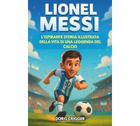 Biografia di Lionel Messi: L'ispirante storia illustrata di una leggenda del calcio: da un ragazzo timido in Argentina a campione della Coppa del Mondo