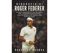 Biografia Di Roger Federer: La storia stimolante di come disciplina, fede e tranquilla sicurezza hanno creato il campione più elegante nella storia del tennis