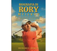 Biografia Di Rory Mcilroy: Il viaggio ispiratore di un sognatore che, partendo da umili origini, è riuscito a riscrivere l'era moderna del golf