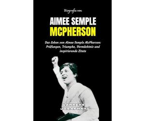 BIOGRAFIE VON AIMEE SEMPLE MCPHERSON: Das Leben von Aimee Semple McPherson: Prüfungen, Triumphe, Vermächtnis und inspirierende Zitate