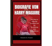 Biografie von Harry Maguire: Der Weg zu Führung, Loyalität und der Entstehung einer Fußballikone