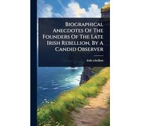 Biographical Anecdotes Of The Founders Of The Late Irish Rebellion, By A Candid Observer