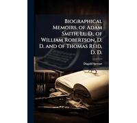 Biographical Memoirs, of Adam Smith, Ll. D., of William Robertson, D. D. and of Thomas Reid, D. D.