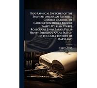 Biographical Sketches of the Eminent American Patriots, Charles Carroll, of Carrollton; Roger Brooke Taney; William Starke Rosecrans; John Barry; ... and a Sketch of the Early History of Maryland