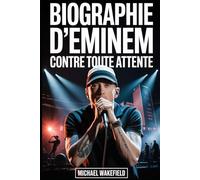 Biographie d'Eminem : Contre toute attente: L'histoire de douleur, de passion et de persévérance qui a redéfini le hip-hop