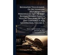 Biographie Toulousaine, Ou Dictionnaire Historique Des Personnages Qui ... Se Sont Rendus CÃ(c)lèbres Dans La Ville De Toulouse, Ou Qui Ont ContribuÃ(c) À Son Illustration, Volume 2...