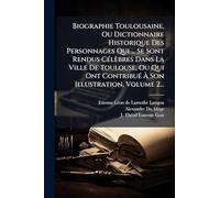 Biographie Toulousaine, Ou Dictionnaire Historique Des Personnages Qui ... Se Sont Rendus Célèbres Dans La Ville De Toulouse, Ou Qui Ont Contribué À Son Illustration, Volume 2...