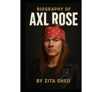 BIOGRAPHY OF AXL ROSE: THE RISE, FALL, AND LEGACY OF GUNS N’ ROSE’S FRONTMAN