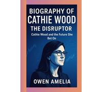 BIOGRAPHY OF CATHIE WOOD: THE DISRUPTOR: Cathie Wood and the Future She Bet On