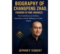 BIOGRAPHY OF CHANGPENG ZHAO, FOUNDER OF BNB (BINANCE): The Untold Story of Ambition, Innovation, and the Making of a Crypto Empire (CRYPTOCURRENCY FOUNDERS)