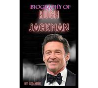 BIOGRAPHY OF HUGH JACKMAN: THE LIFE AND LEGACY OF HUGH JACKMAN