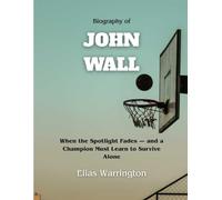 Biography of John Wall: When the Spotlight Fades - and a Champion Must Learn to Survive Alone (Game Changers: The Basketball Icons Series)