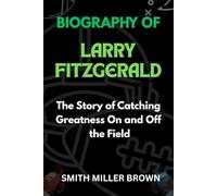BIOGRAPHY OF LARRY FITZGERALD: The Story of Catching Greatness On and Off the Field (American Football Chronicles : The Stories Behind the Legends of the Game)